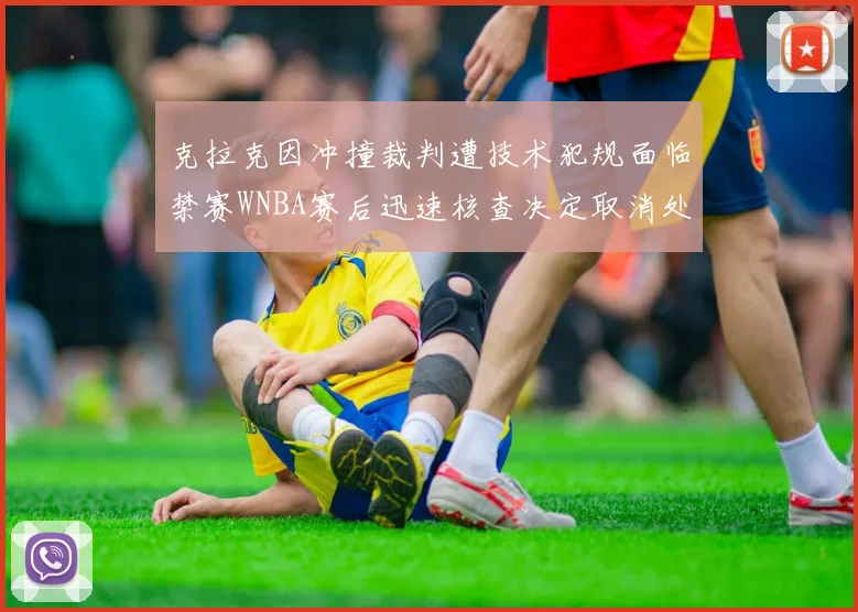克拉克因冲撞裁判遭技术犯规面临禁赛WNBA赛后迅速核查决定取消处罚
