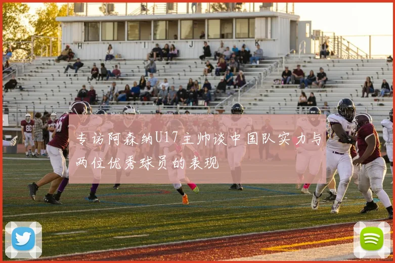 专访阿森纳U17主帅谈中国队实力与两位优秀球员的表现