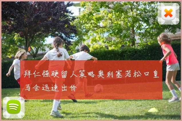 拜仁强硬留人策略奥利塞若松口皇马会迅速出价