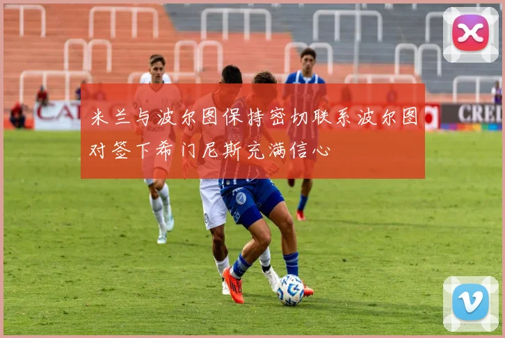 米兰与波尔图保持密切联系波尔图对签下希门尼斯充满信心