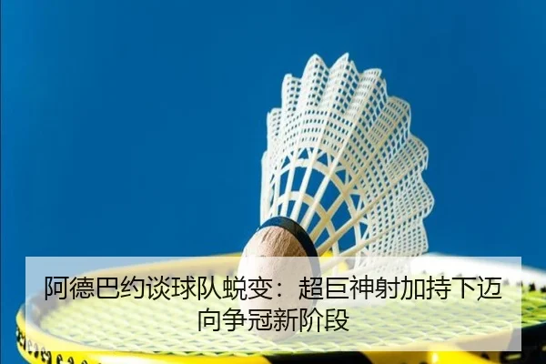 阿德巴约谈球队蜕变:超巨神射加持下迈向争冠新阶段